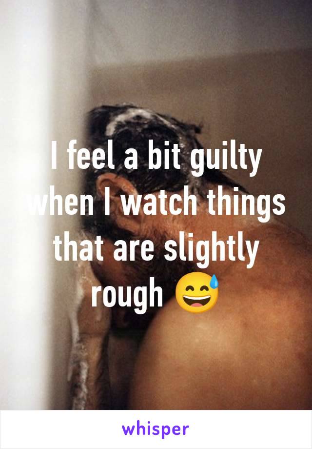 I feel a bit guilty when I watch things that are slightly rough 😅