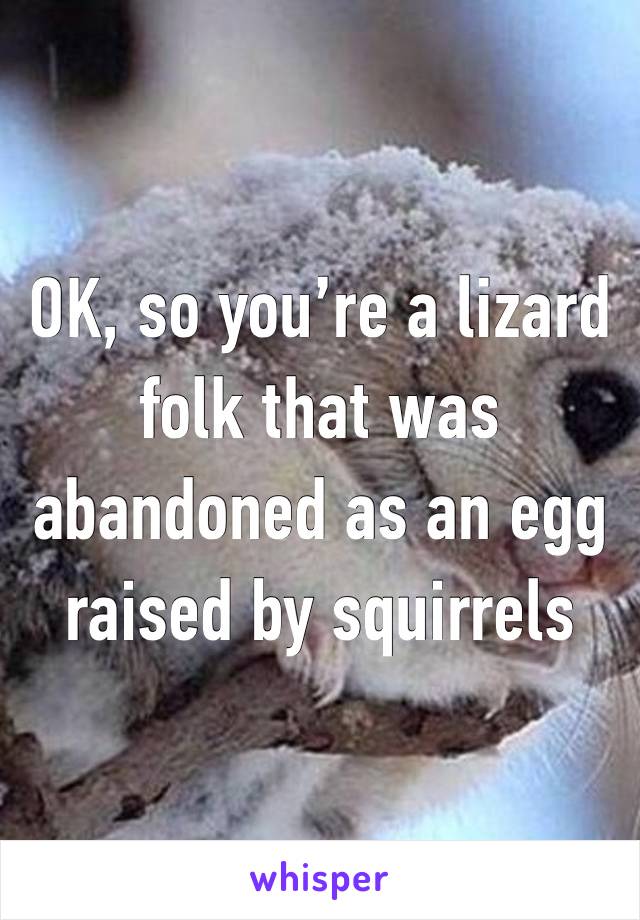 OK, so you’re a lizard folk that was abandoned as an egg raised by squirrels 