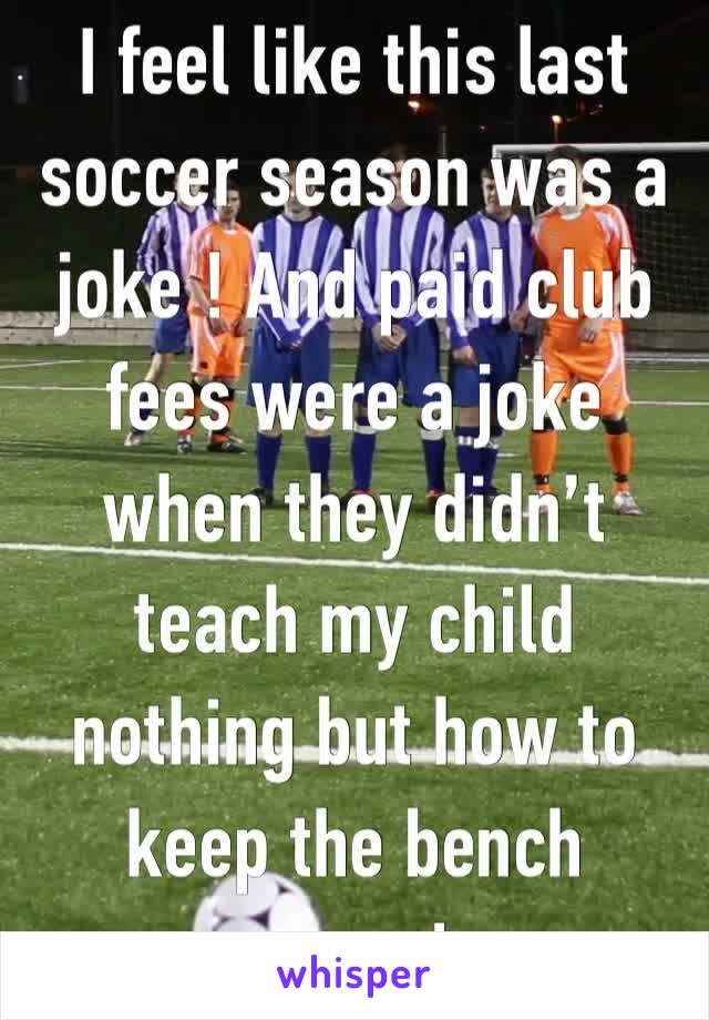 I feel like this last soccer season was a joke ! And paid club fees were a joke when they didn’t teach my child nothing but how to keep the bench warm! 