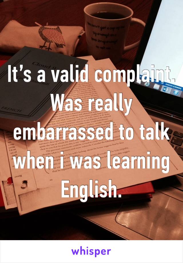 It’s a valid complaint. Was really embarrassed to talk when i was learning English.