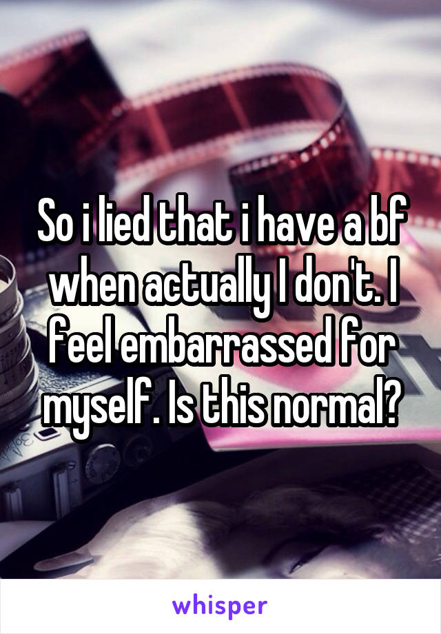 So i lied that i have a bf when actually I don't. I feel embarrassed for myself. Is this normal?