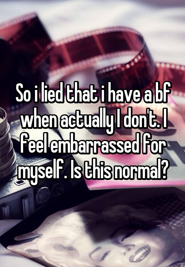 So i lied that i have a bf when actually I don't. I feel embarrassed for myself. Is this normal?