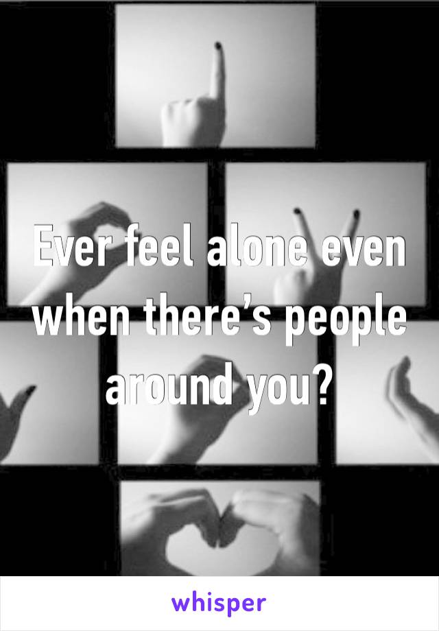 Ever feel alone even when there’s people around you?