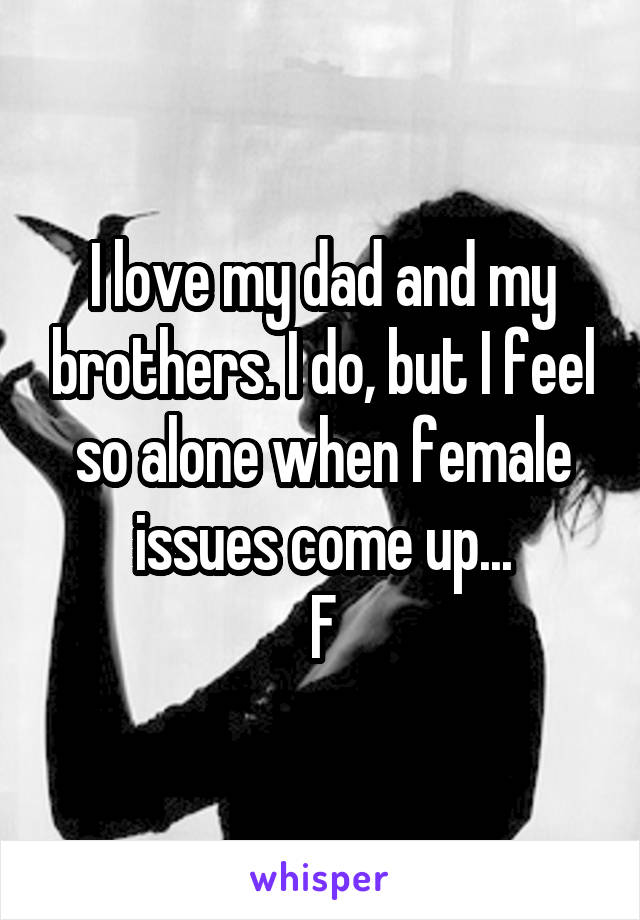 I love my dad and my brothers. I do, but I feel so alone when female issues come up...
F