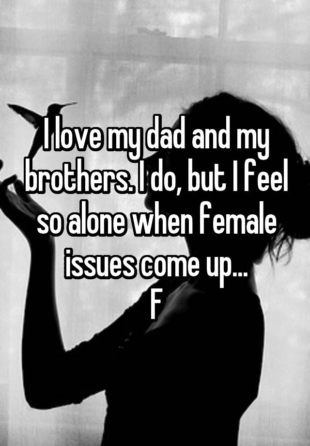 I love my dad and my brothers. I do, but I feel so alone when female issues come up...
F