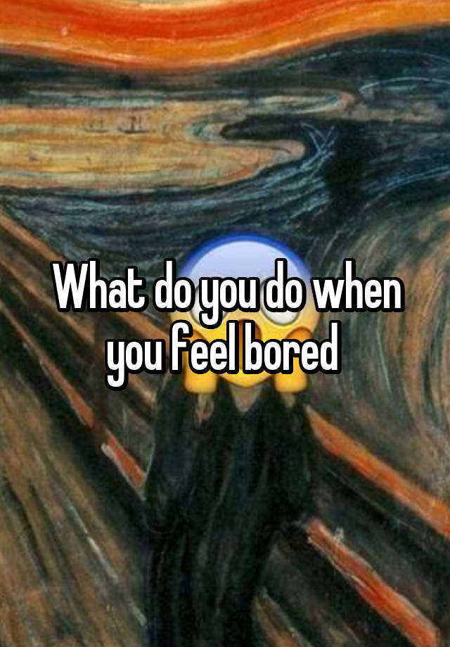 What do you do when you feel bored 