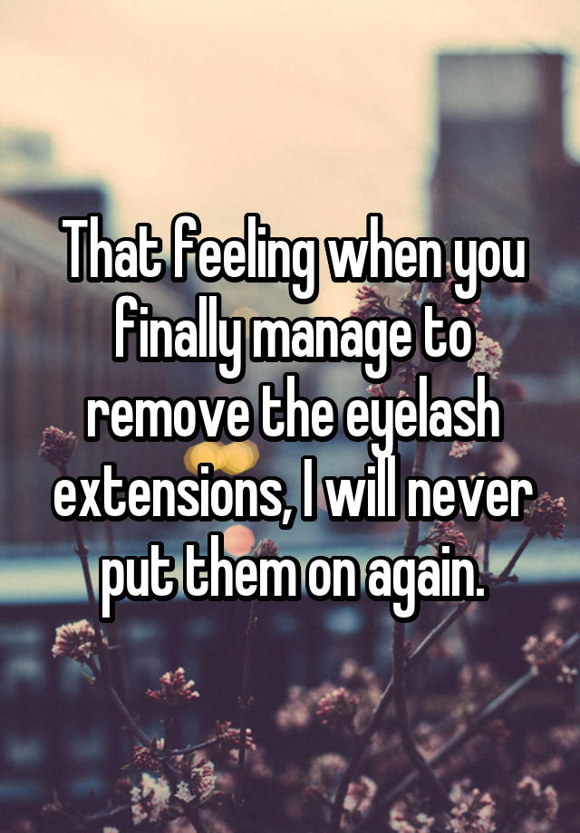 That feeling when you finally manage to remove the eyelash extensions, I will never put them on again.