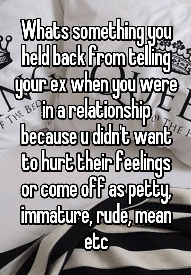 Whats something you held back from telling your ex when you were in a relationship because u didn't want to hurt their feelings or come off as petty, immature, rude, mean etc