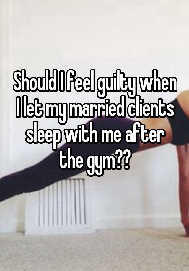 Should I feel guilty when I let my married clients sleep with me after the gym??
