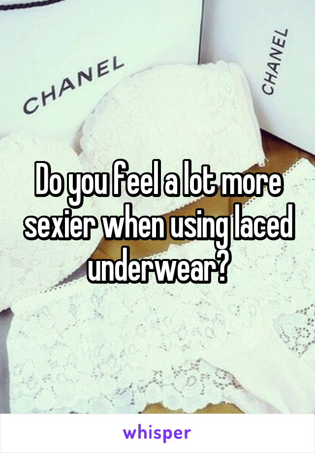 Do you feel a lot more sexier when using laced underwear?