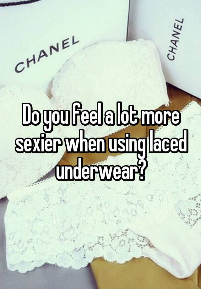 Do you feel a lot more sexier when using laced underwear?