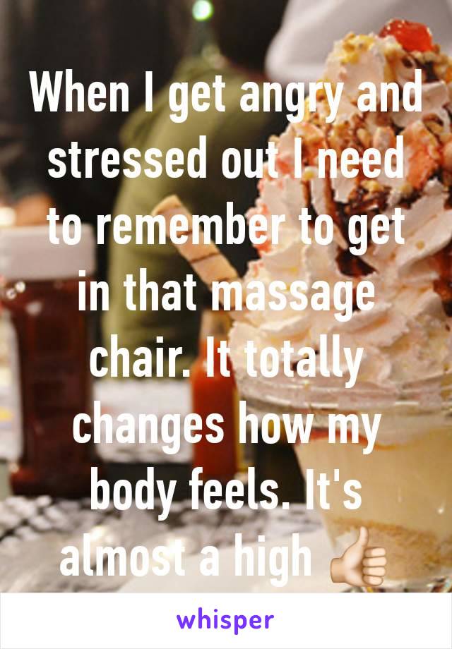 When I get angry and stressed out I need to remember to get in that massage chair. It totally changes how my body feels. It's almost a high 👍🏻