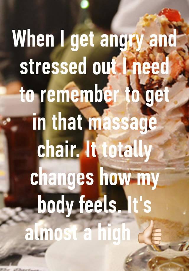 When I get angry and stressed out I need to remember to get in that massage chair. It totally changes how my body feels. It's almost a high 👍🏻