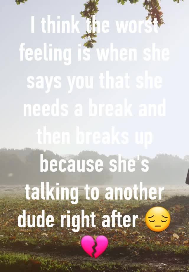 I think the worst feeling is when she says you that she needs a break and then breaks up because she's talking to another dude right after 😔💔