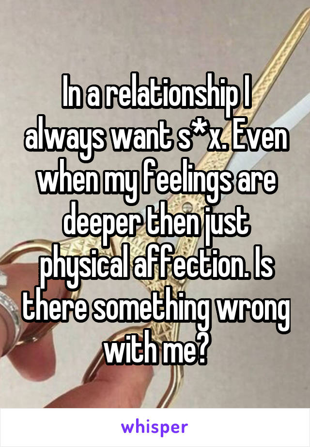 In a relationship I always want s*x. Even when my feelings are deeper then just physical affection. Is there something wrong with me?