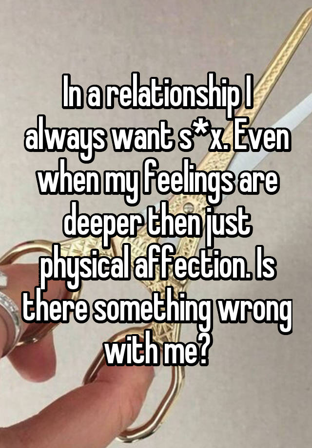 In a relationship I always want s*x. Even when my feelings are deeper then just physical affection. Is there something wrong with me?