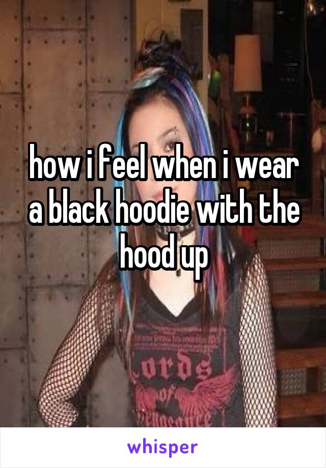 how i feel when i wear a black hoodie with the hood up
