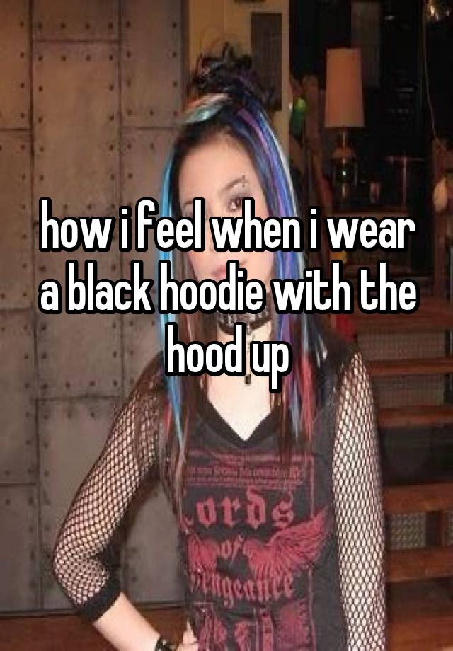 how i feel when i wear a black hoodie with the hood up
