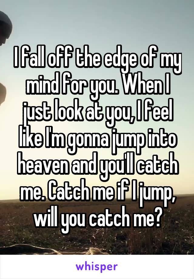 I fall off the edge of my mind for you. When I just look at you, I feel like I'm gonna jump into heaven and you'll catch me. Catch me if I jump, will you catch me?