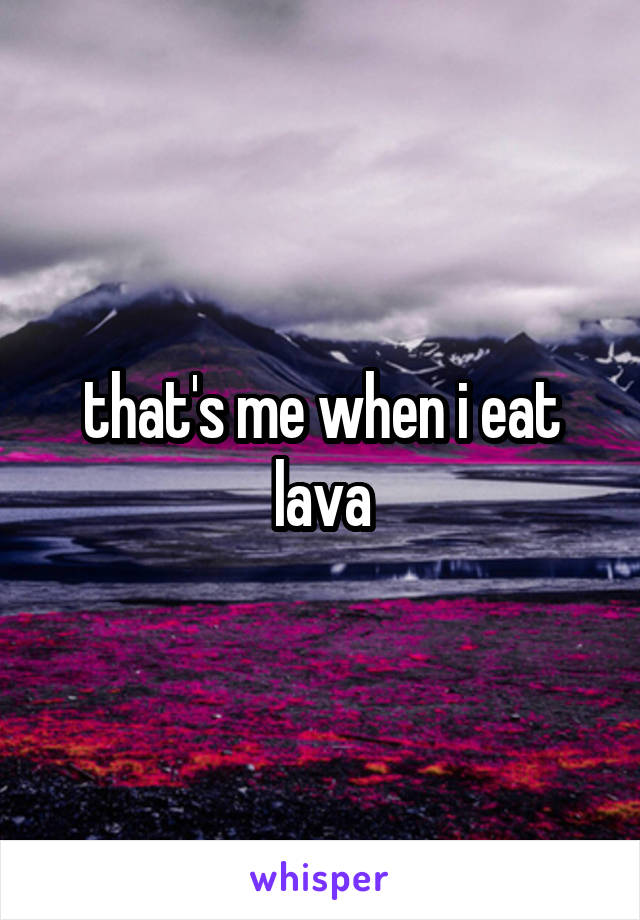 that's me when i eat lava