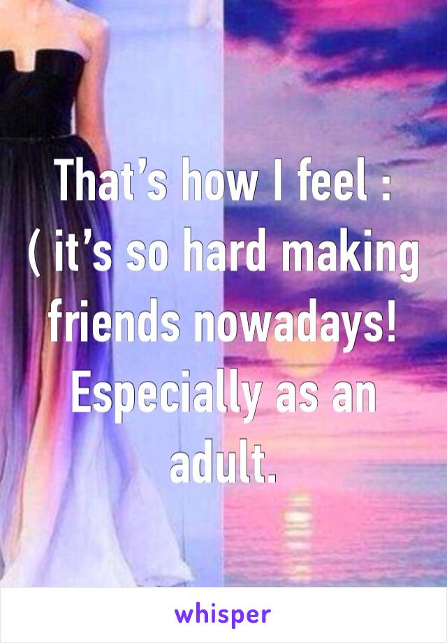 That’s how I feel :( it’s so hard making friends nowadays! Especially as an adult. 