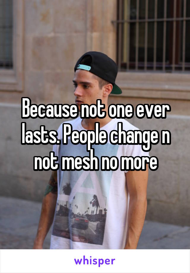 Because not one ever lasts. People change n not mesh no more