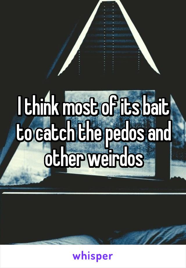 I think most of its bait to catch the pedos and other weirdos