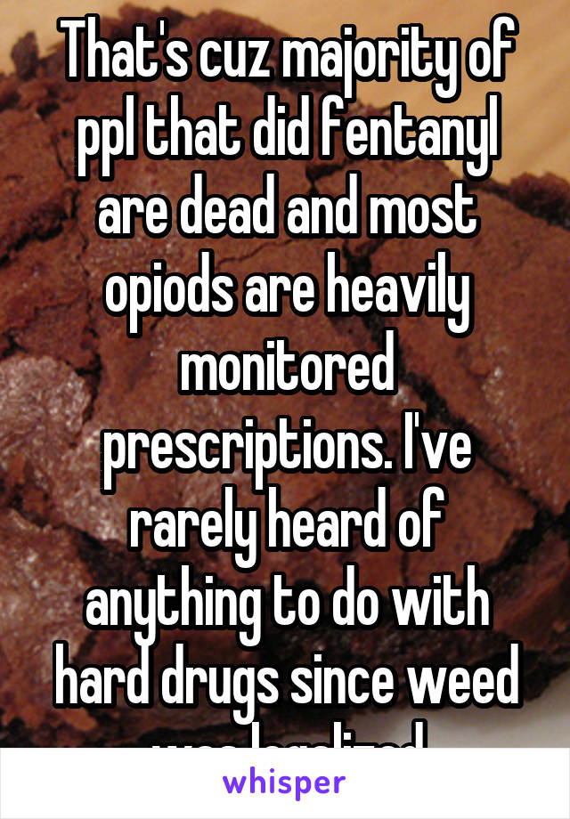 That's cuz majority of ppl that did fentanyl are dead and most opiods are heavily monitored prescriptions. I've rarely heard of anything to do with hard drugs since weed was legalized