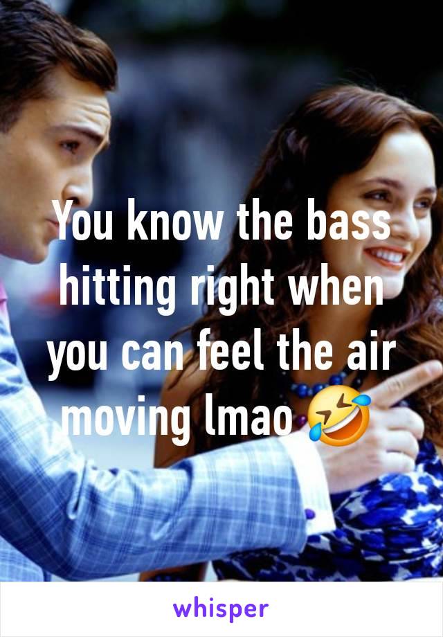 You know the bass hitting right when you can feel the air moving lmao 🤣 