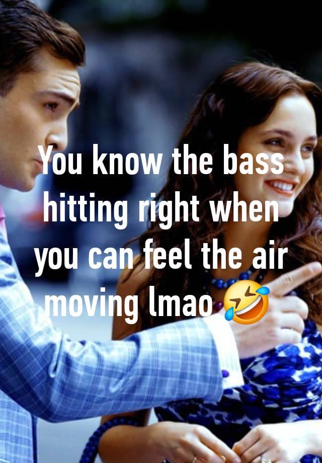 You know the bass hitting right when you can feel the air moving lmao 🤣 