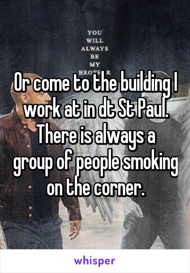 Or come to the building I work at in dt St Paul.
There is always a group of people smoking on the corner.