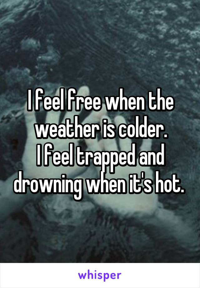 I feel free when the weather is colder.
I feel trapped and drowning when it's hot. 