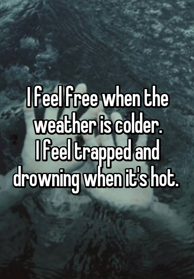 I feel free when the weather is colder.
I feel trapped and drowning when it's hot. 