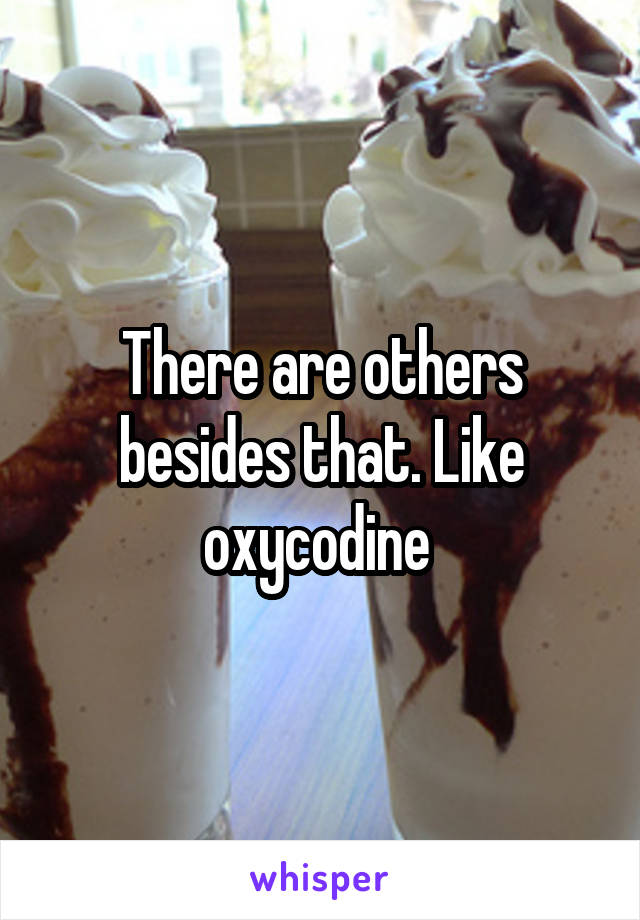 There are others besides that. Like oxycodine 