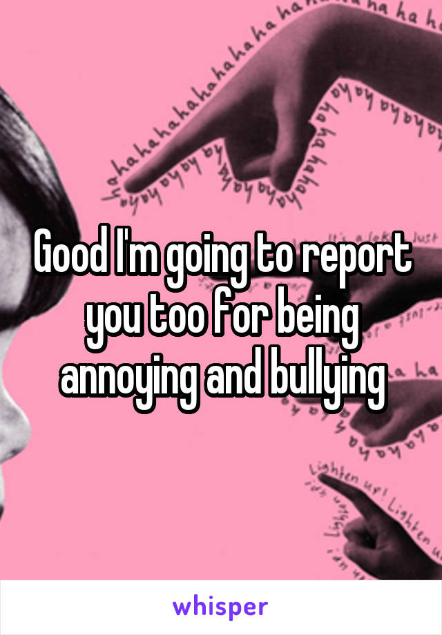 Good I'm going to report you too for being annoying and bullying