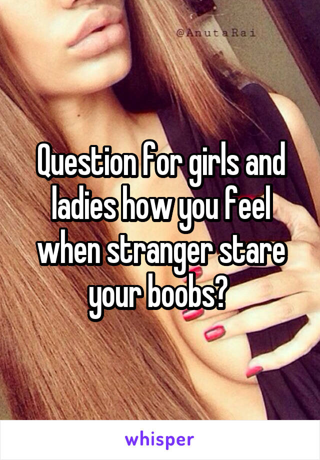 Question for girls and ladies how you feel when stranger stare your boobs? 