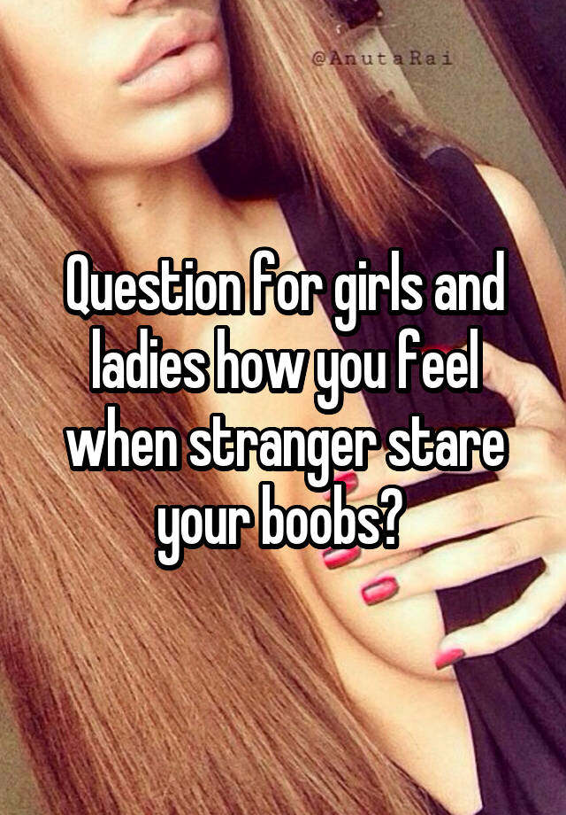 Question for girls and ladies how you feel when stranger stare your boobs? 