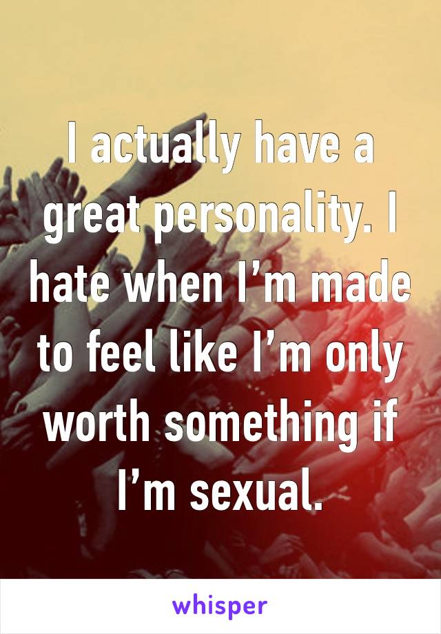 I actually have a great personality. I hate when I’m made to feel like I’m only worth something if I’m sexual. 