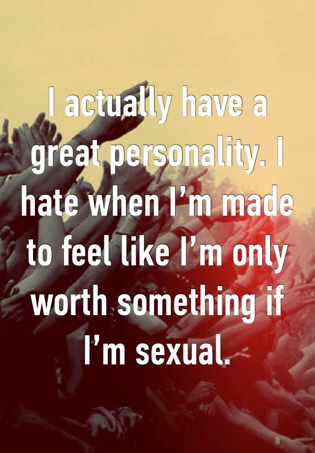 I actually have a great personality. I hate when I’m made to feel like I’m only worth something if I’m sexual. 