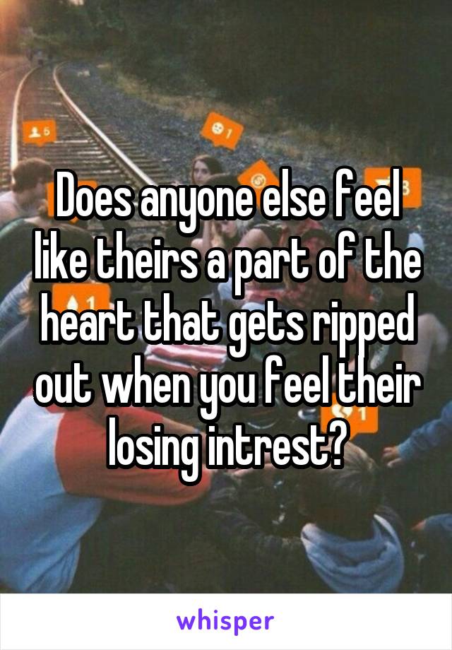 Does anyone else feel like theirs a part of the heart that gets ripped out when you feel their losing intrest?