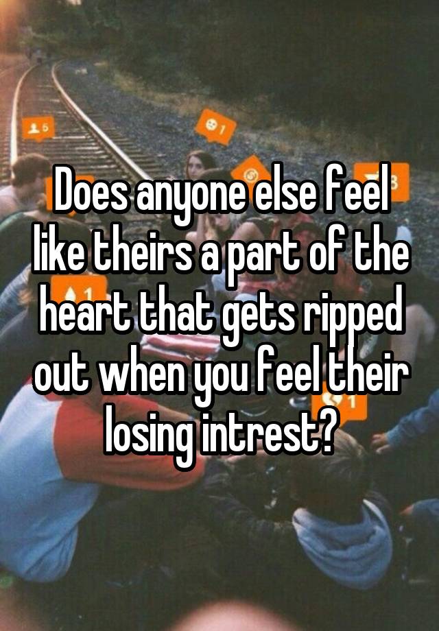 Does anyone else feel like theirs a part of the heart that gets ripped out when you feel their losing intrest?