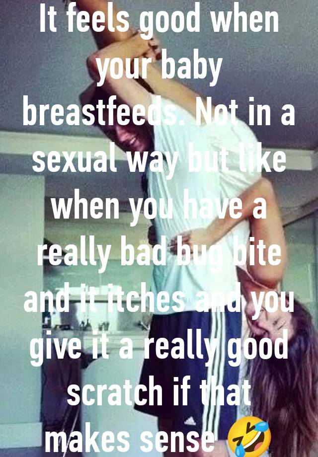 It feels good when your baby breastfeeds. Not in a sexual way but like when you have a really bad bug bite and it itches and you give it a really good scratch if that makes sense 🤣