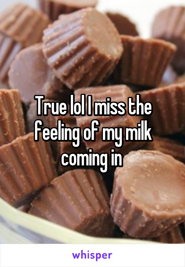 True lol I miss the feeling of my milk coming in 