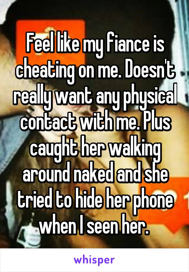 Feel like my fiance is cheating on me. Doesn't really want any physical contact with me. Plus caught her walking around naked and she tried to hide her phone when I seen her. 