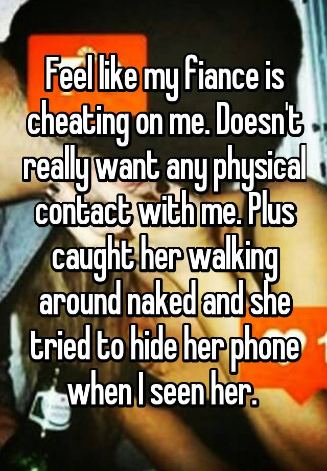 Feel like my fiance is cheating on me. Doesn't really want any physical contact with me. Plus caught her walking around naked and she tried to hide her phone when I seen her. 