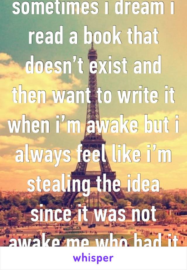 sometimes i dream i read a book that doesn’t exist and then want to write it when i’m awake but i always feel like i’m stealing the idea since it was not awake me who had it