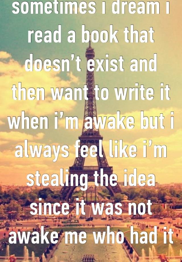 sometimes i dream i read a book that doesn’t exist and then want to write it when i’m awake but i always feel like i’m stealing the idea since it was not awake me who had it