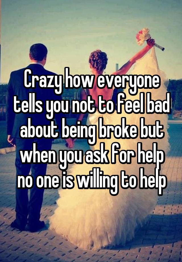 Crazy how everyone tells you not to feel bad about being broke but when you ask for help no one is willing to help