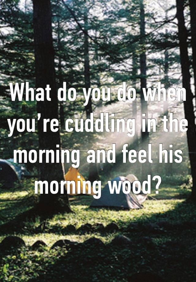 What do you do when you’re cuddling in the morning and feel his morning wood?