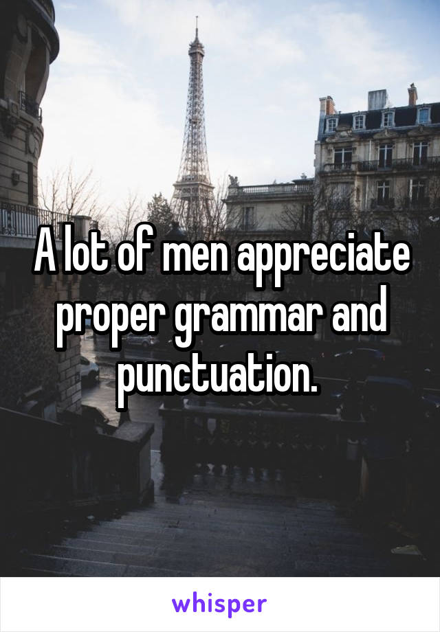 A lot of men appreciate proper grammar and punctuation. 